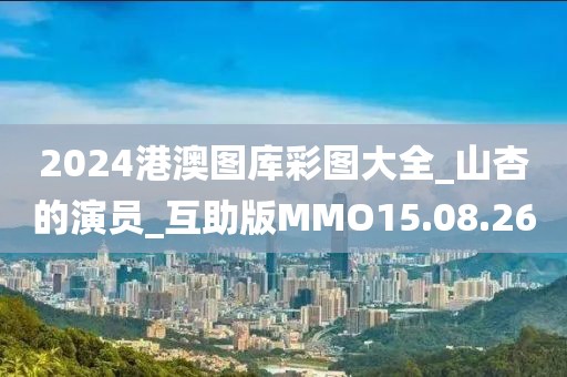 2024港澳图库彩图大全_山杏的演员_互助版MMO15.08.26