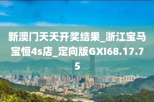 新澳门天天开奖结果_浙江宝马宝恒4s店_定向版GXI68.17.75