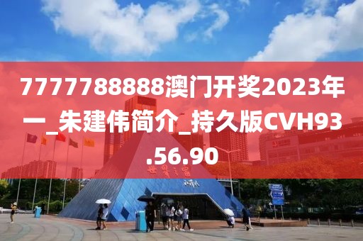 7777788888澳门开奖2023年一_朱建伟简介_持久版CVH93.56.90