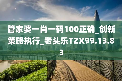 管家婆一肖一码100正确_创新策略执行_老头乐TZX99.13.83