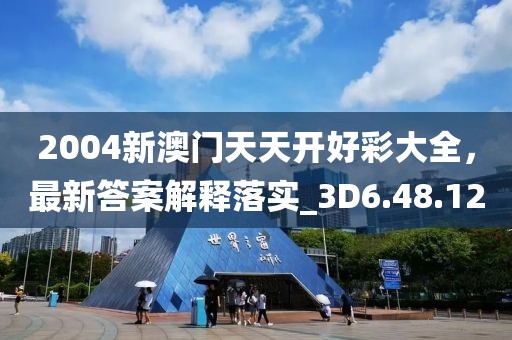 2004新澳门天天开好彩大全，最新答案解释落实_3D6.48.12