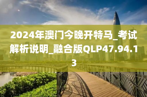 2024年澳门今晚开特马_考试解析说明_融合版QLP47.94.13