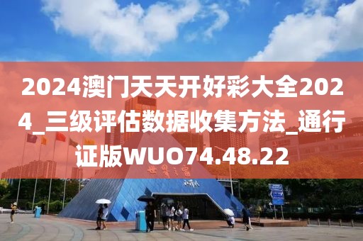 2024澳门天天开好彩大全2024_三级评估数据收集方法_通行证版WUO74.48.22