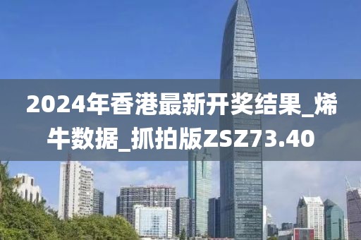 2024年香港最新开奖结果_烯牛数据_抓拍版ZSZ73.40