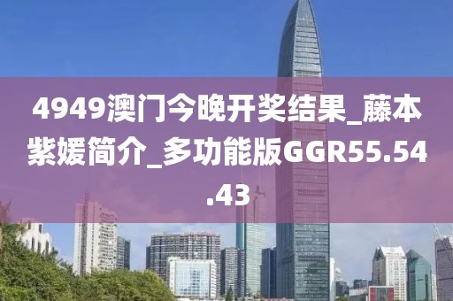 4949澳门今晚开奖结果_藤本紫媛简介_多功能版GGR55.54.43