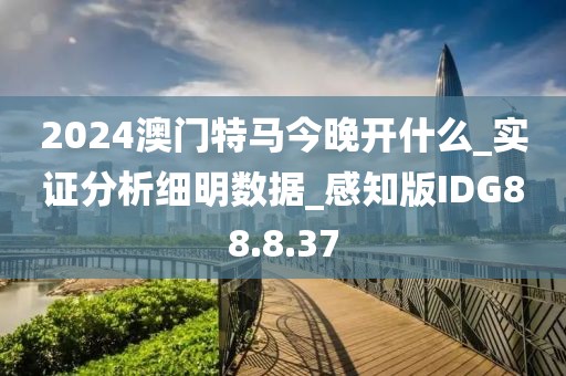 2024澳门特马今晚开什么_实证分析细明数据_感知版IDG88.8.37