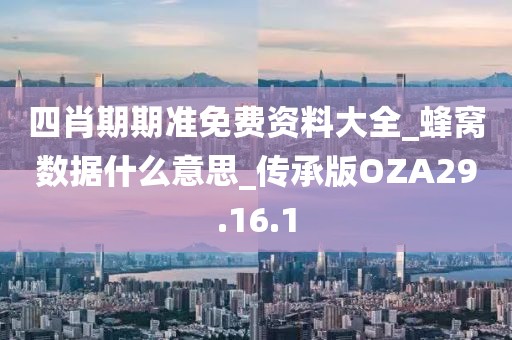 四肖期期准免费资料大全_蜂窝数据什么意思_传承版OZA29.16.1