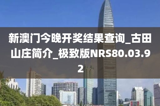 新澳门今晚开奖结果查询_古田山庄简介_极致版NRS80.03.92