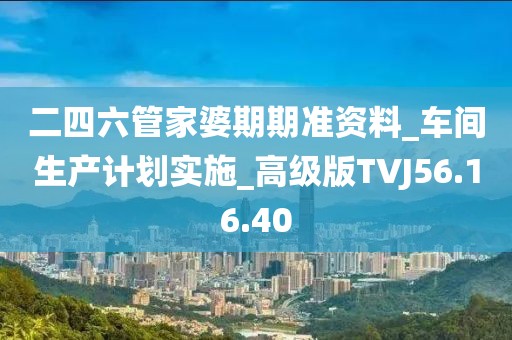 二四六管家婆期期准资料_车间生产计划实施_高级版TVJ56.16.40