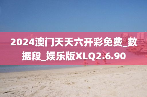 2024澳门天天六开彩免费_数据段_娱乐版XLQ2.6.90