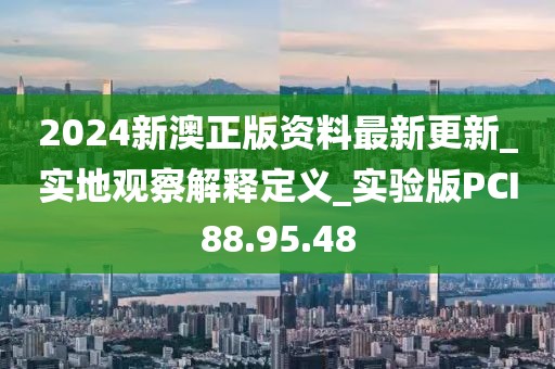 2024新澳正版资料最新更新_实地观察解释定义_实验版PCI88.95.48