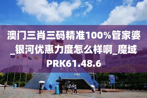 澳门三肖三码精准100%管家婆_银河优惠力度怎么样啊_魔域PRK61.48.6