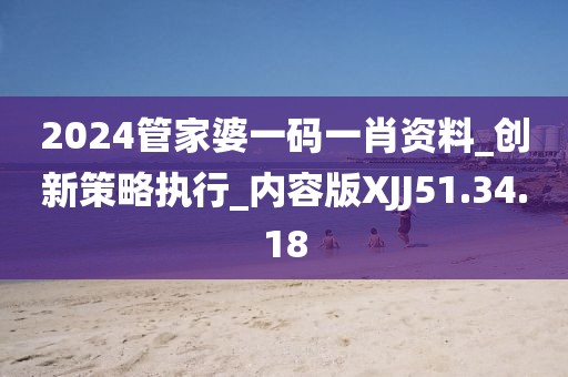 2024管家婆一码一肖资料_创新策略执行_内容版XJJ51.34.18