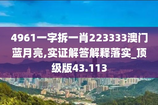 4961一字拆一肖223333澳门蓝月亮,实证解答解释落实_顶级版43.113