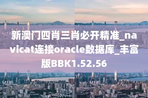 新澳门四肖三肖必开精准_navicat连接oracle数据库_丰富版BBK1.52.56