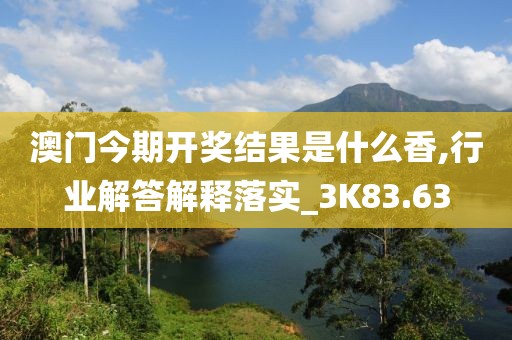 澳门今期开奖结果是什么香,行业解答解释落实_3K83.63