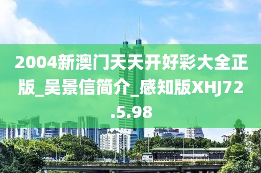 2004新澳门天天开好彩大全正版_吴景信简介_感知版XHJ72.5.98