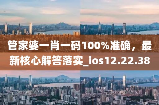 管家婆一肖一码100%准确，最新核心解答落实_ios12.22.38