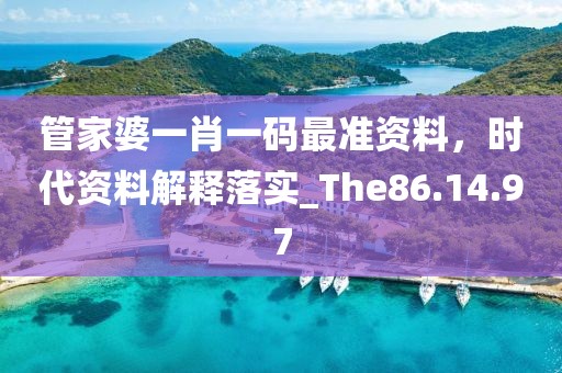 管家婆一肖一码最准资料，时代资料解释落实_The86.14.97
