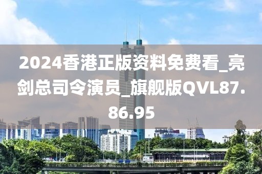 2024香港正版资料免费看_亮剑总司令演员_旗舰版QVL87.86.95