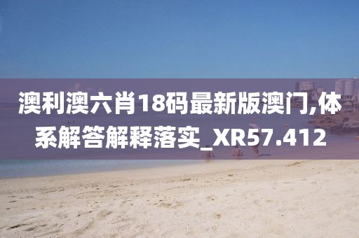 澳利澳六肖18码最新版澳门,体系解答解释落实_XR57.412