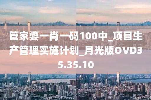 管家婆一肖一码100中_项目生产管理实施计划_月光版OVD35.35.10