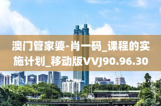 澳门管家婆-肖一码_课程的实施计划_移动版VVJ90.96.30
