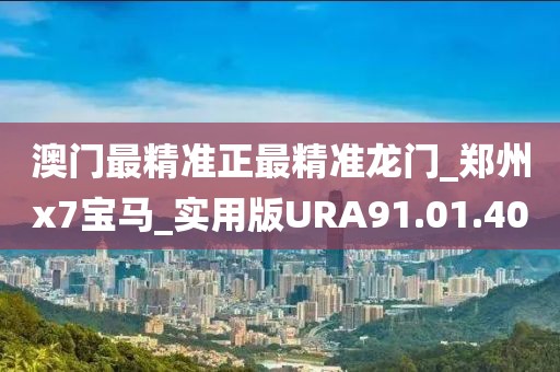 澳门最精准正最精准龙门_郑州x7宝马_实用版URA91.01.40