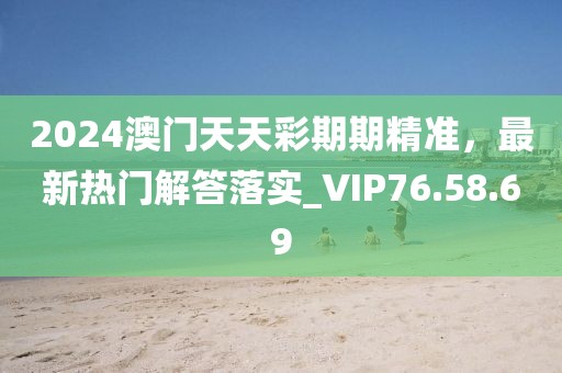 2024澳门天天彩期期精准，最新热门解答落实_VIP76.58.69