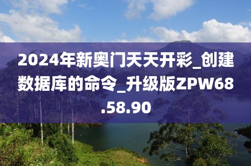 2024年新奥门天天开彩_创建数据库的命令_升级版ZPW68.58.90