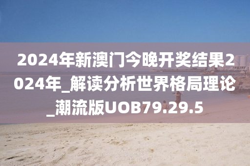 2024年新澳门今晚开奖结果2024年_解读分析世界格局理论_潮流版UOB79.29.5
