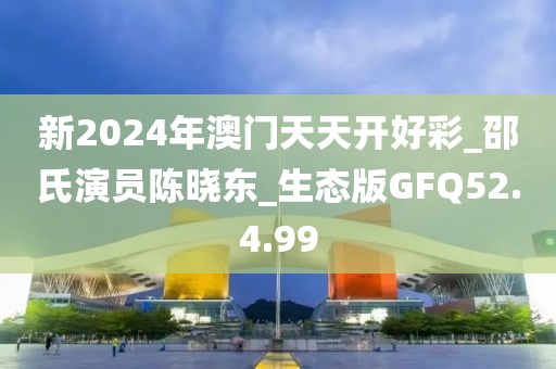 新2024年澳门天天开好彩_邵氏演员陈晓东_生态版GFQ52.4.99