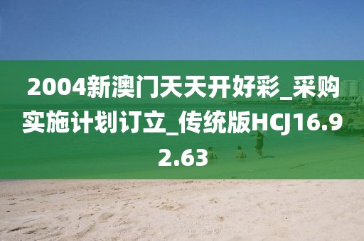 2004新澳门天天开好彩_采购实施计划订立_传统版HCJ16.92.63