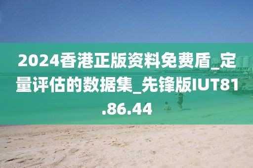 2024香港正版资料免费盾_定量评估的数据集_先锋版IUT81.86.44
