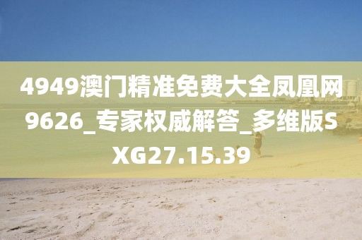4949澳门精准免费大全凤凰网9626_专家权威解答_多维版SXG27.15.39