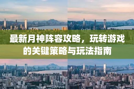 最新月神阵容攻略，玩转游戏的关键策略与玩法指南
