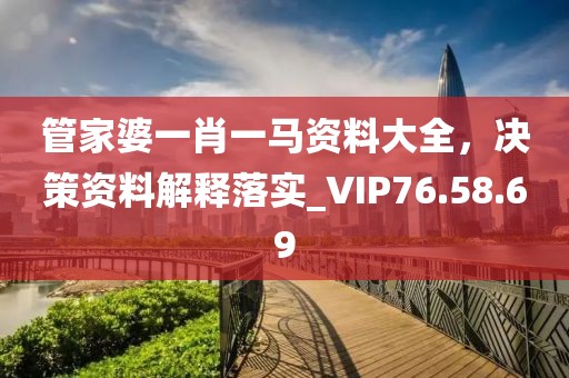 管家婆一肖一马资料大全，决策资料解释落实_VIP76.58.69