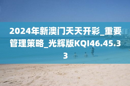 2024年新澳门天天开彩_重要管理策略_光辉版KQI46.45.33