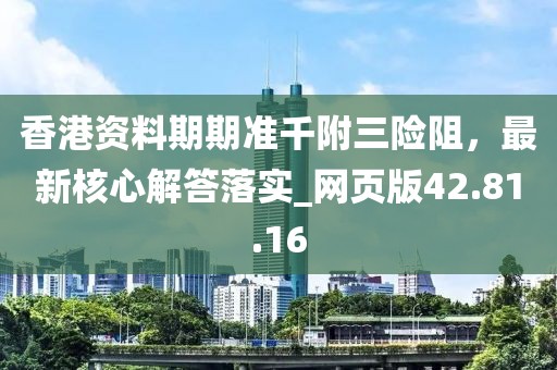 香港资料期期准千附三险阻，最新核心解答落实_网页版42.81.16