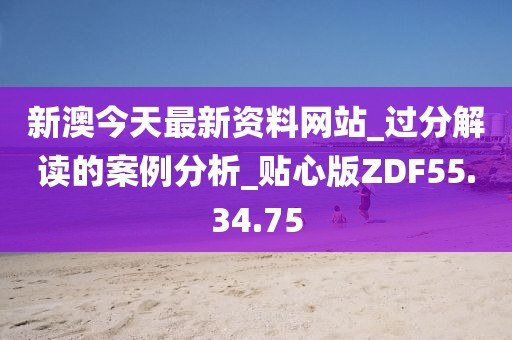 新澳今天最新资料网站_过分解读的案例分析_贴心版ZDF55.34.75