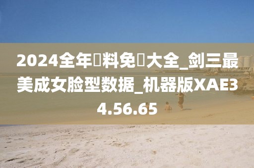 2024全年資料免費大全_剑三最美成女脸型数据_机器版XAE34.56.65