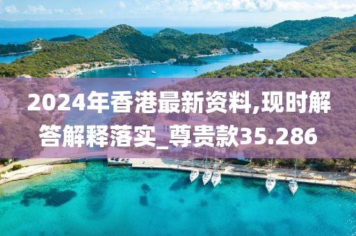 2024年香港最新资料,现时解答解释落实_尊贵款35.286
