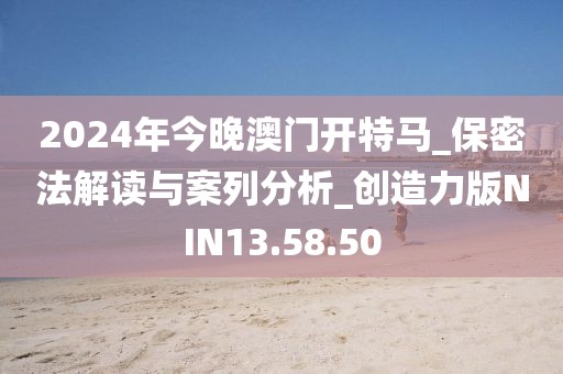 2024年今晚澳门开特马_保密法解读与案列分析_创造力版NIN13.58.50