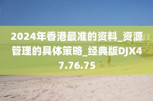 2024年香港最准的资料_资源管理的具体策略_经典版DJX47.76.75