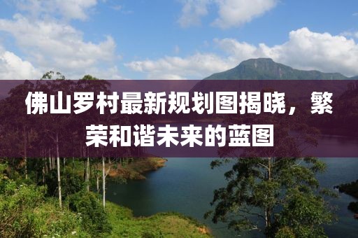 佛山罗村最新规划图揭晓，繁荣和谐未来的蓝图