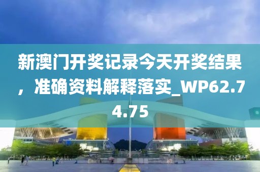 新澳门开奖记录今天开奖结果，准确资料解释落实_WP62.74.75