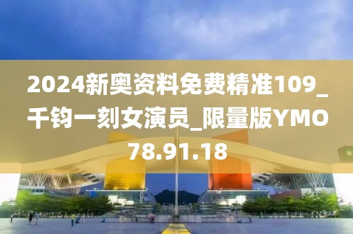 2024新奥资料免费精准109_千钧一刻女演员_限量版YMO78.91.18