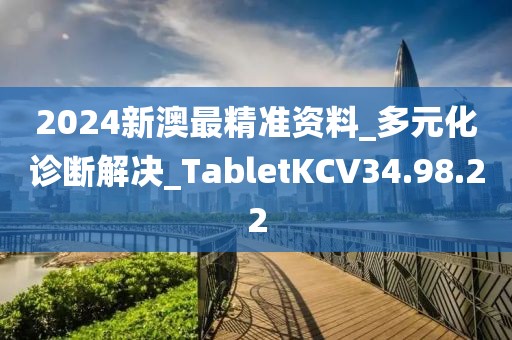 2024新澳最精准资料_多元化诊断解决_TabletKCV34.98.22