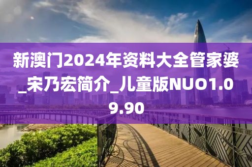 新澳门2024年资料大全管家婆_宋乃宏简介_儿童版NUO1.09.90