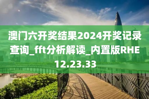 澳门六开奖结果2024开奖记录查询_fft分析解读_内置版RHE12.23.33